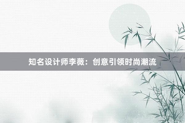 知名设计师李薇：创意引领时尚潮流